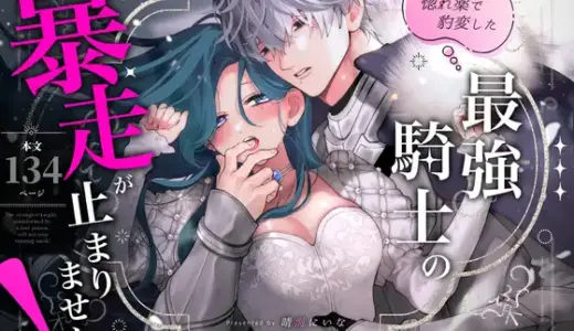 惚れ薬で豹変した最強騎士の暴走が止まりません!